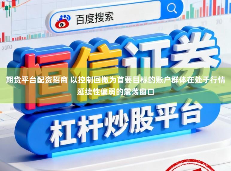 期货平台配资招商 以控制回撤为首要目标的账户群体在处于行情延续性偏弱的震荡窗口