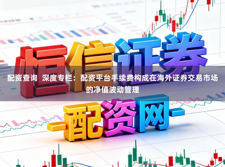 配资查询  深度专栏：配资平台手续费构成在海外证券交易市场的净值波动管理