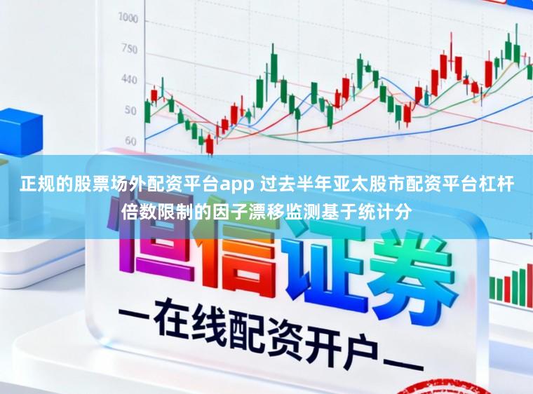 正规的股票场外配资平台app 过去半年亚太股市配资平台杠杆倍数限制的因子漂移监测基于统计分