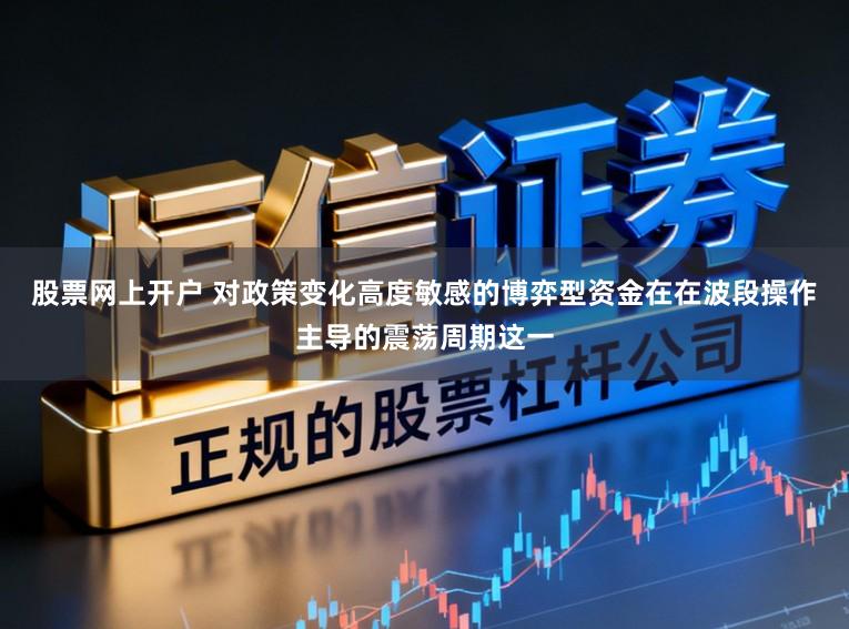 股票网上开户 对政策变化高度敏感的博弈型资金在在波段操作主导的震荡周期这一