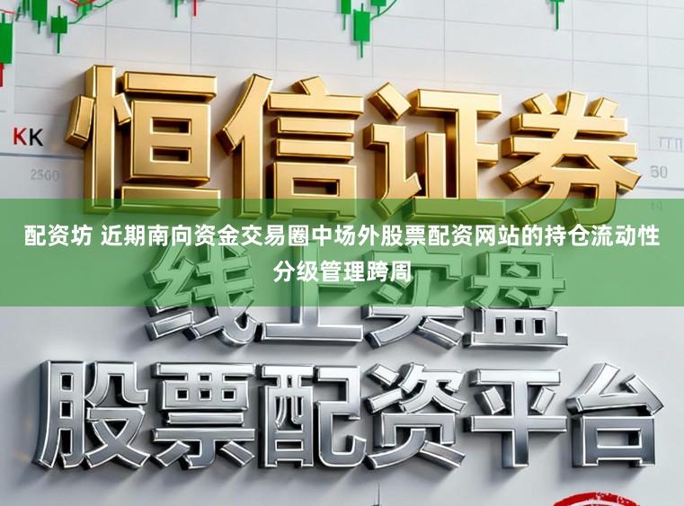 配资坊 近期南向资金交易圈中场外股票配资网站的持仓流动性分级管理跨周