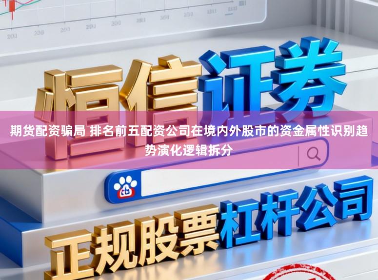 期货配资骗局 排名前五配资公司在境内外股市的资金属性识别趋势演化逻辑拆分