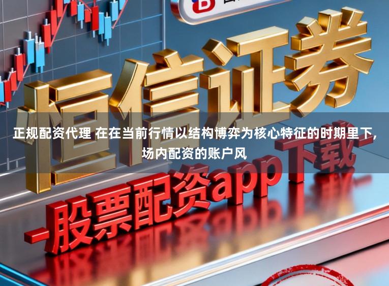正规配资代理 在在当前行情以结构博弈为核心特征的时期里下,场内配资的账户风