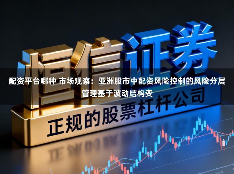 配资平台哪种 市场观察：亚洲股市中配资风险控制的风险分层管理基于波动结构变