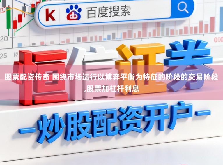 股票配资传奇 围绕市场运行以博弈平衡为特征的阶段的交易阶段,股票加杠杆利息
