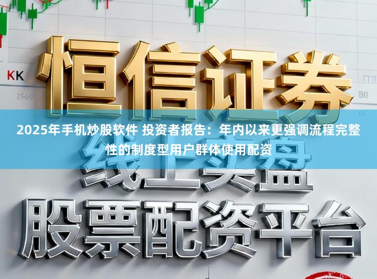 2025年手机炒股软件 投资者报告：年内以来更强调流程完整性的制度型用户群体使用配资