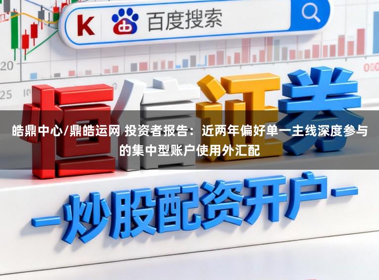 皓鼎中心/鼎皓运网 投资者报告：近两年偏好单一主线深度参与的集中型账户使用外汇配