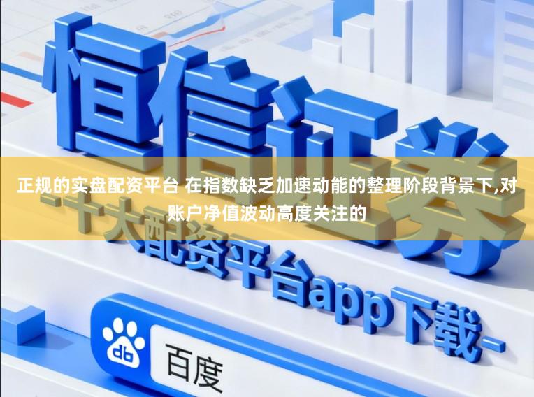 正规的实盘配资平台 在指数缺乏加速动能的整理阶段背景下,对账户净值波动高度关注的