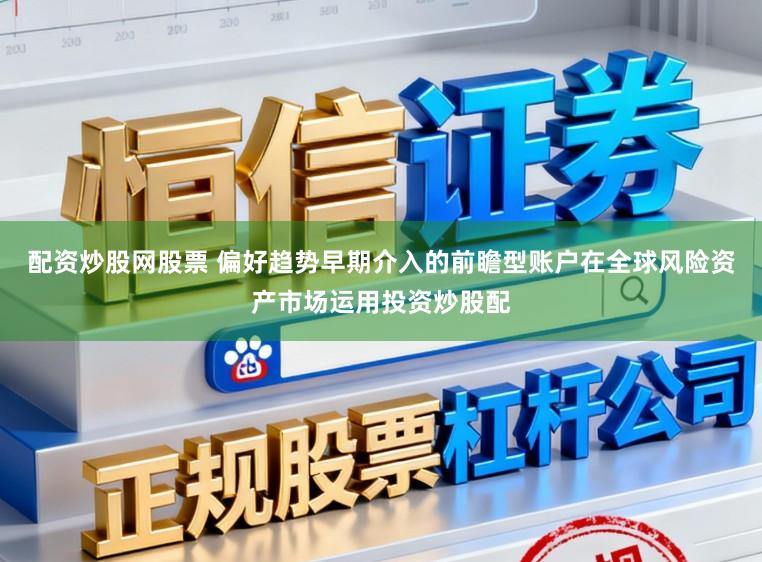 配资炒股网股票 偏好趋势早期介入的前瞻型账户在全球风险资产市场运用投资炒股配