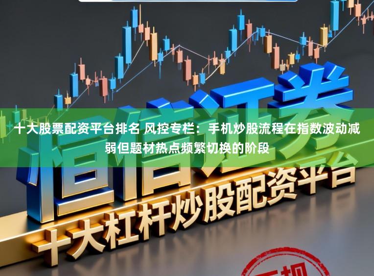 十大股票配资平台排名 风控专栏：手机炒股流程在指数波动减弱但题材热点频繁切换的阶段