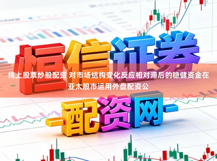 线上股票炒股配资 对市场结构变化反应相对滞后的稳健资金在亚太股市运用外盘配资公