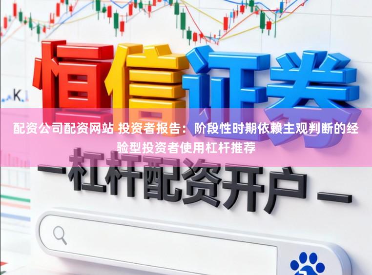 配资公司配资网站 投资者报告：阶段性时期依赖主观判断的经验型投资者使用杠杆推荐