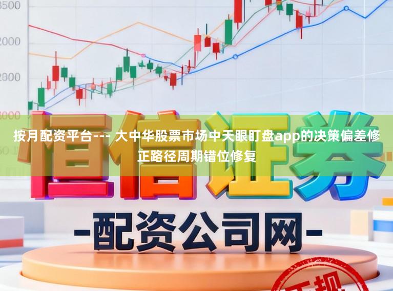 按月配资平台--- 大中华股票市场中天眼盯盘app的决策偏差修正路径周期错位修复
