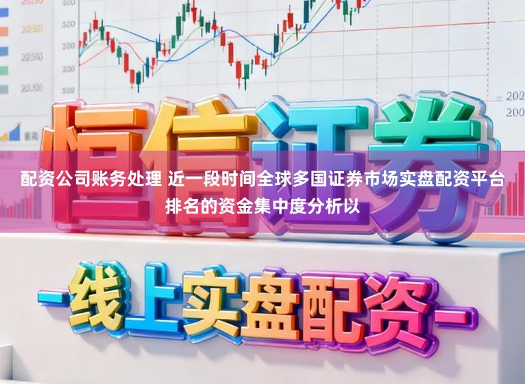 配资公司账务处理 近一段时间全球多国证券市场实盘配资平台排名的资金集中度分析以