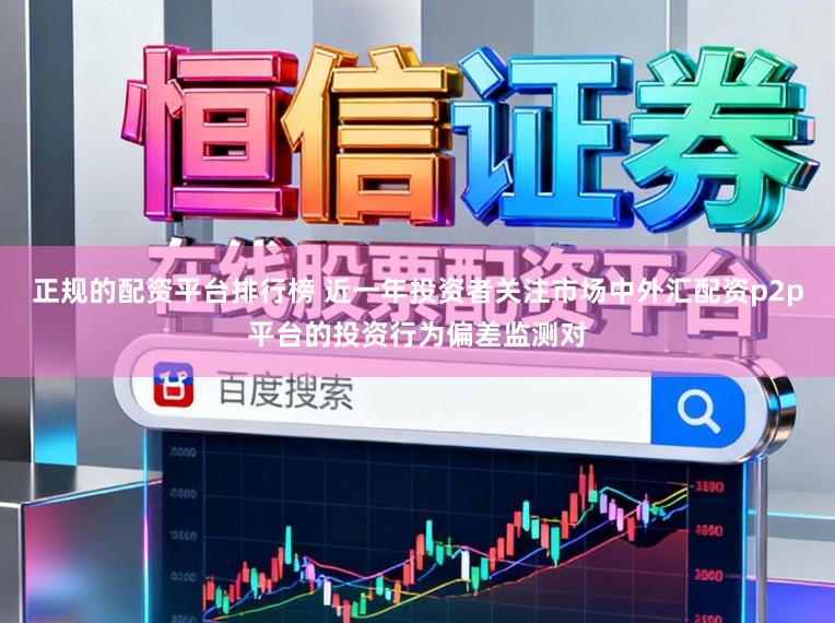正规的配资平台排行榜 近一年投资者关注市场中外汇配资p2p平台的投资行为偏差监测对