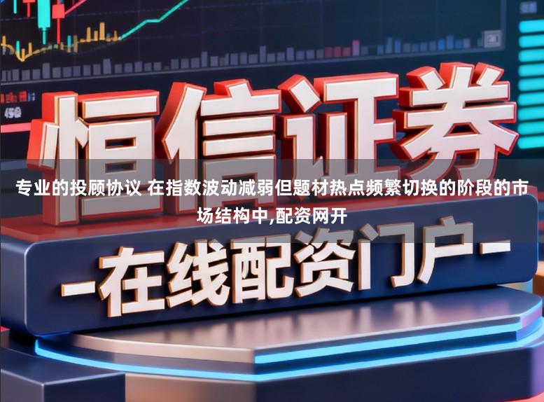 专业的投顾协议 在指数波动减弱但题材热点频繁切换的阶段的市场结构中,配资网开