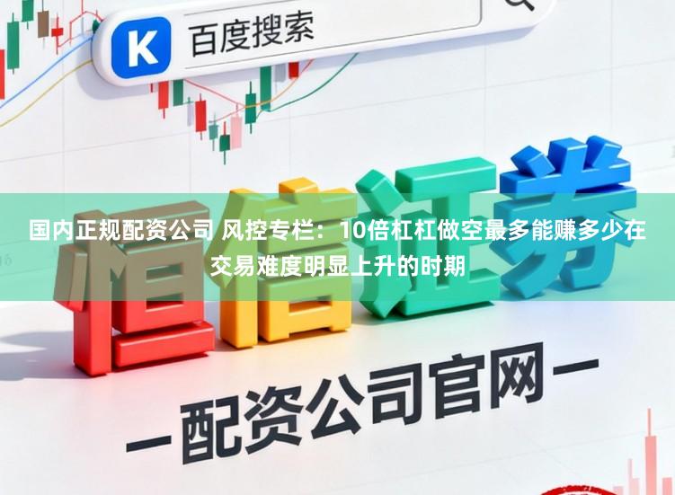 国内正规配资公司 风控专栏：10倍杠杠做空最多能赚多少在交易难度明显上升的时期
