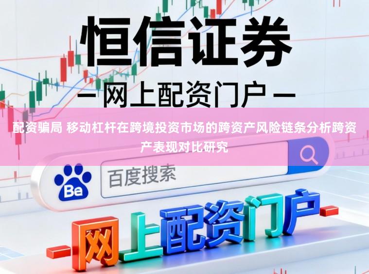 配资骗局 移动杠杆在跨境投资市场的跨资产风险链条分析跨资产表现对比研究