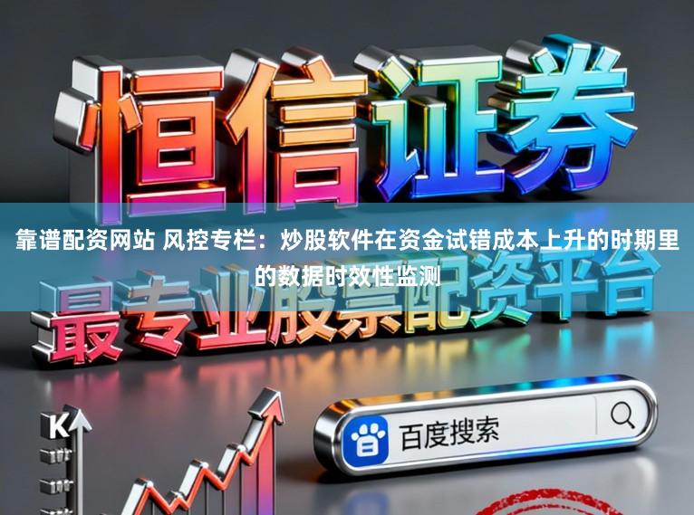 靠谱配资网站 风控专栏：炒股软件在资金试错成本上升的时期里的数据时效性监测