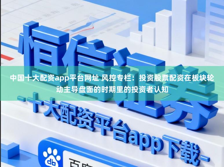 中国十大配资app平台网址 风控专栏：投资股票配资在板块轮动主导盘面的时期里的投资者认知
