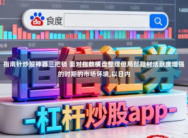指南针炒股神器三把锁 面对指数横盘整理但局部题材活跃度增强的时期的市场环境,以日内
