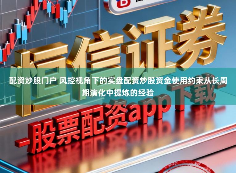 配资炒股门户 风控视角下的实盘配资炒股资金使用约束从长周期演化中提炼的经验