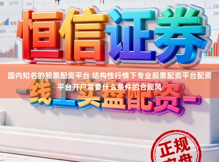 国内知名的股票配资平台 结构性行情下专业股票配资平台配资平台开户需要什么条件的合规风