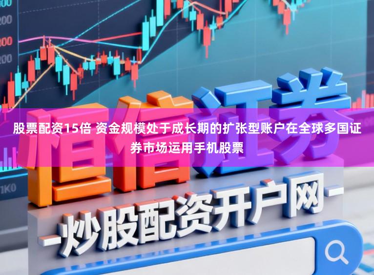 股票配资15倍 资金规模处于成长期的扩张型账户在全球多国证券市场运用手机股票