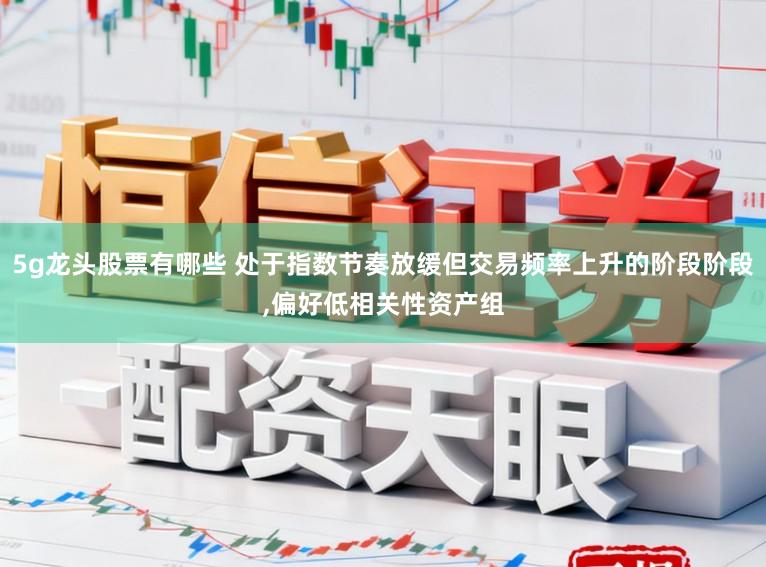 5g龙头股票有哪些 处于指数节奏放缓但交易频率上升的阶段阶段,偏好低相关性资产组