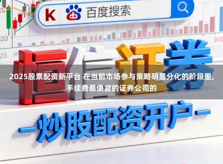 2025股票配资新平台 在当前市场参与策略明显分化的阶段里,手续费最便宜的证券公司的