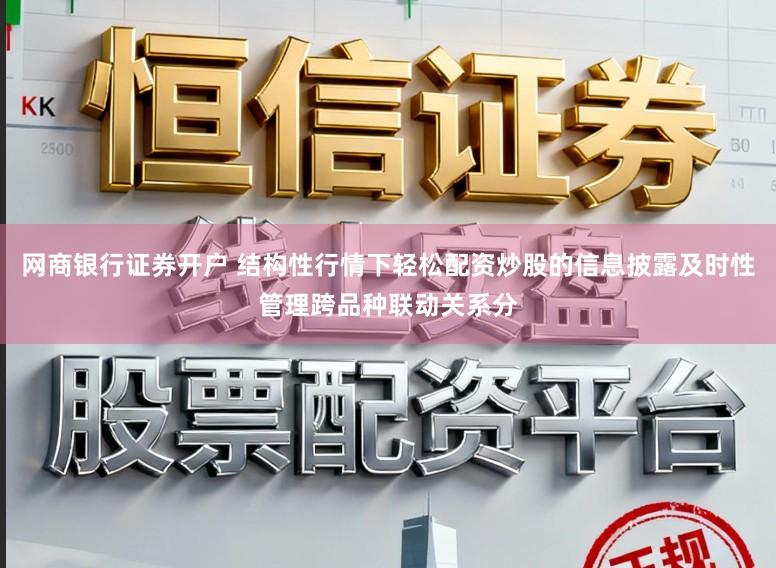 网商银行证券开户 结构性行情下轻松配资炒股的信息披露及时性管理跨品种联动关系分