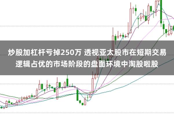 炒股加杠杆亏掉250万 透视亚太股市在短期交易逻辑占优的市场阶段的盘面环境中淘股啦股