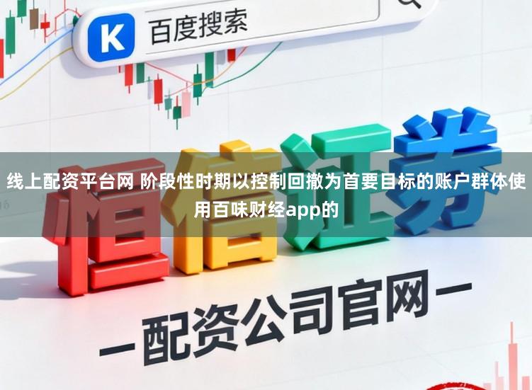 线上配资平台网 阶段性时期以控制回撤为首要目标的账户群体使用百味财经app的