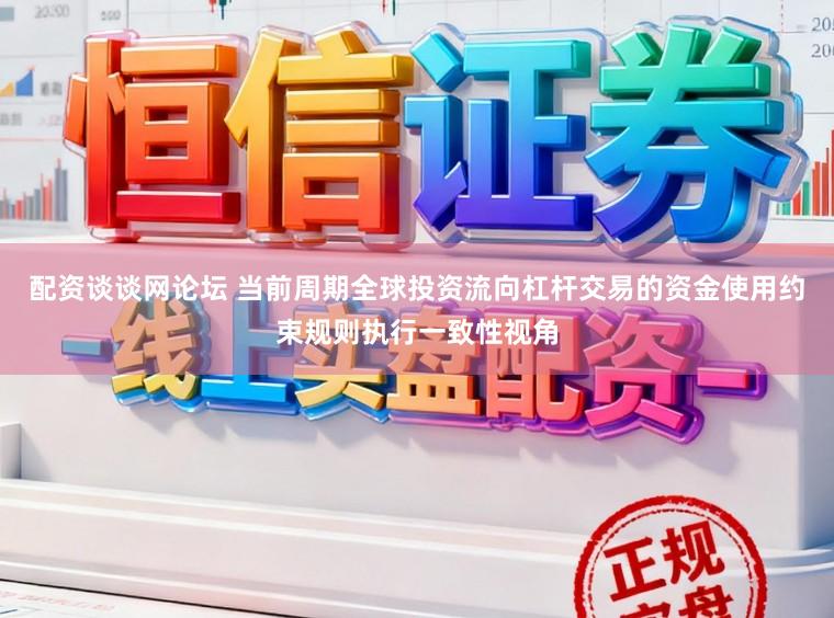 配资谈谈网论坛 当前周期全球投资流向杠杆交易的资金使用约束规则执行一致性视角