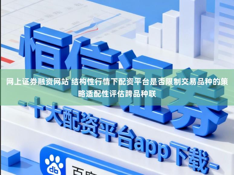 网上证劵融资网站 结构性行情下配资平台是否限制交易品种的策略适配性评估跨品种联