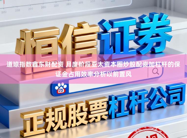 道琼指数鑫东财配资 月度阶段亚太资本圈炒股配资加杠杆的保证金占用效率分析以前置风