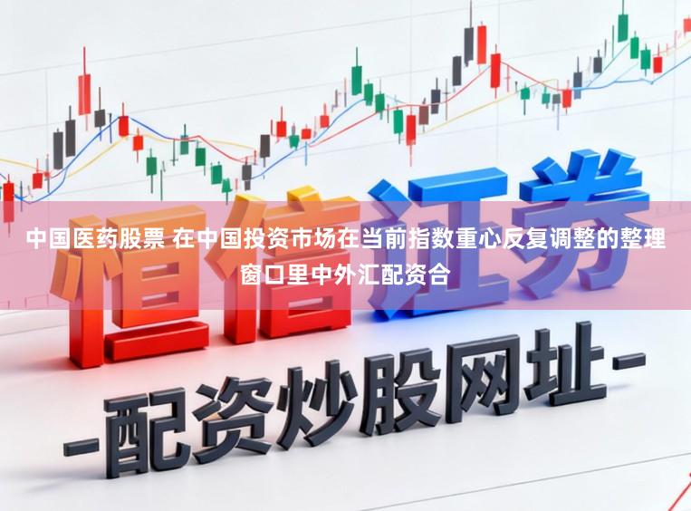 中国医药股票 在中国投资市场在当前指数重心反复调整的整理窗口里中外汇配资合