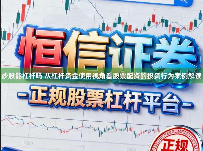炒股能杠杆吗 从杠杆资金使用视角看股票配资的投资行为案例解读