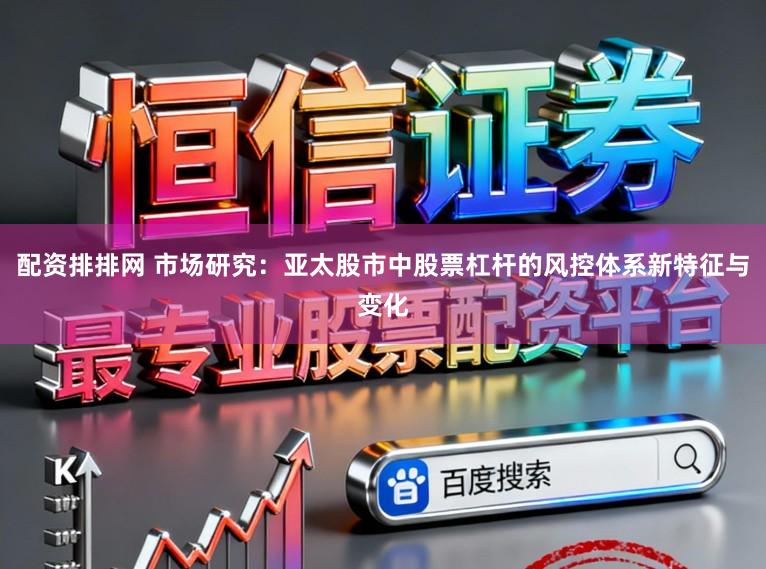 配资排排网 市场研究：亚太股市中股票杠杆的风控体系新特征与变化