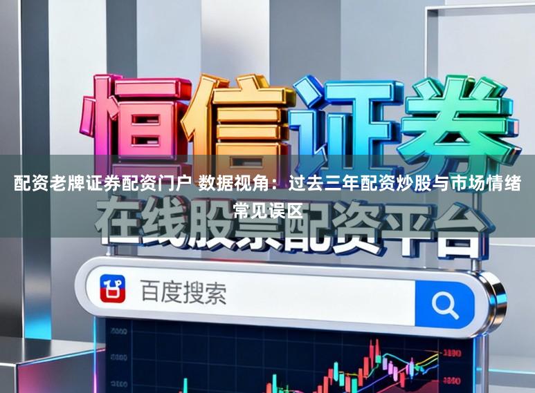 配资老牌证券配资门户 数据视角：过去三年配资炒股与市场情绪常见误区