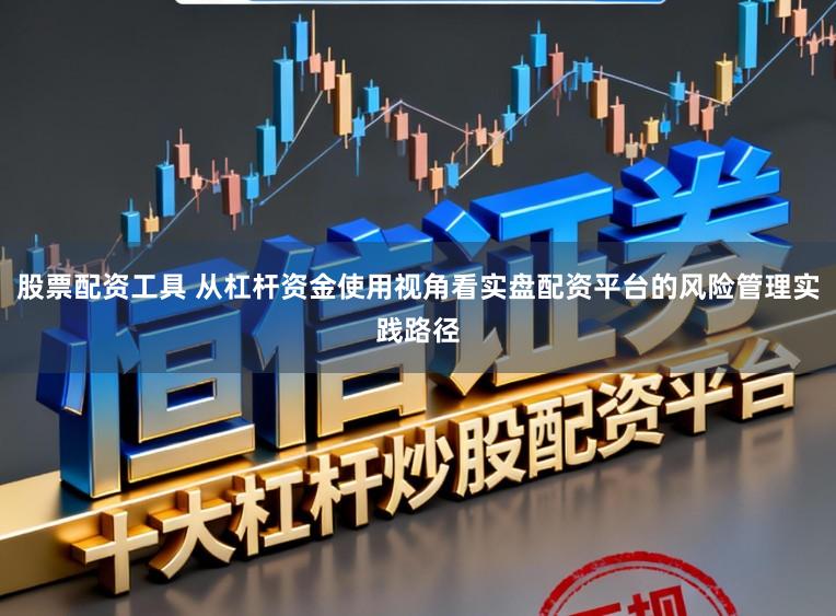 股票配资工具 从杠杆资金使用视角看实盘配资平台的风险管理实践路径