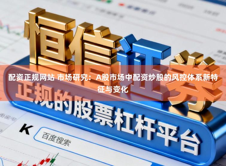 配资正规网站 市场研究：A股市场中配资炒股的风控体系新特征与变化