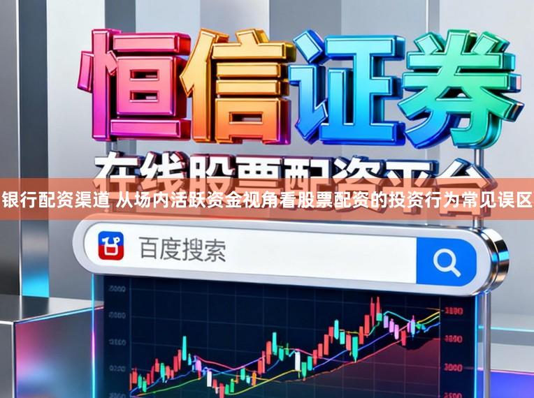 银行配资渠道 从场内活跃资金视角看股票配资的投资行为常见误区
