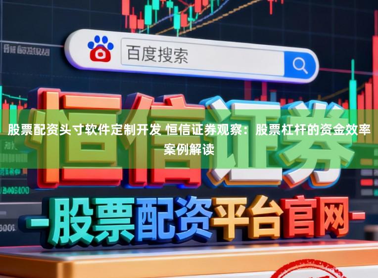 股票配资头寸软件定制开发 恒信证券观察：股票杠杆的资金效率案例解读