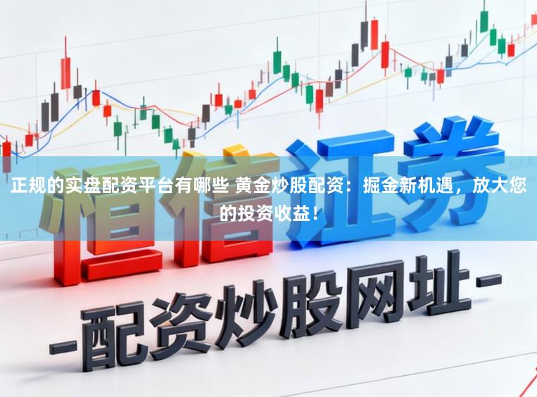 正规的实盘配资平台有哪些 黄金炒股配资：掘金新机遇，放大您的投资收益！
