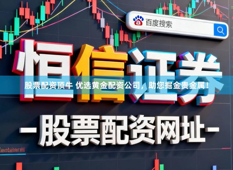股票配资顶牛 优选黄金配资公司，助您掘金贵金属！