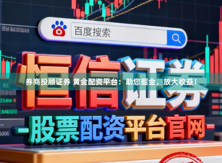 券商投顾证券 黄金配资平台：助您掘金，放大收益！