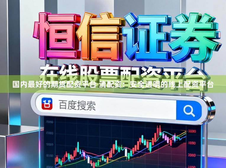 国内最好的期货配资平台 清配资：安全透明的线上配资平台