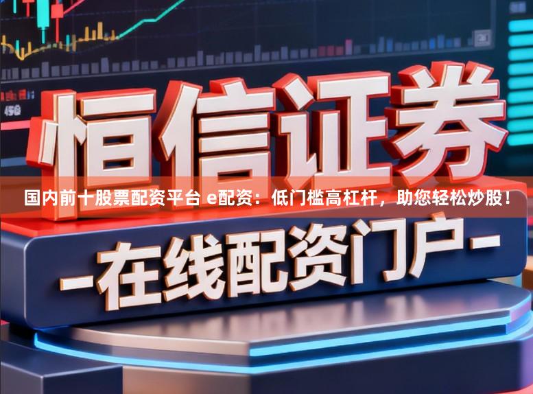 国内前十股票配资平台 e配资：低门槛高杠杆，助您轻松炒股！