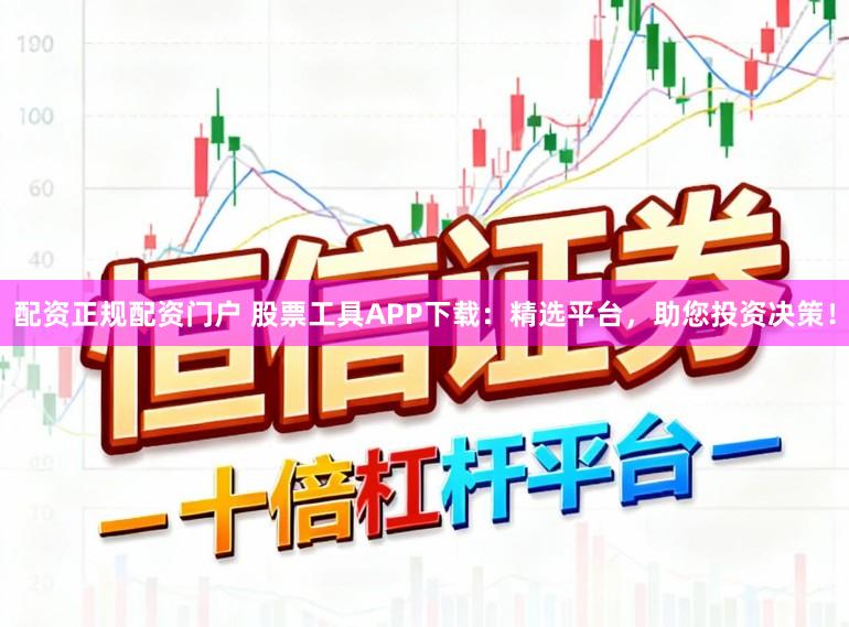 配资正规配资门户 股票工具APP下载：精选平台，助您投资决策！